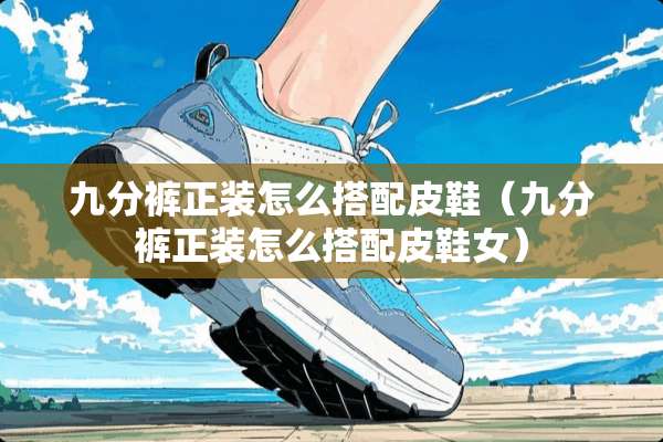 九分裤正装怎么搭配皮鞋（九分裤正装怎么搭配皮鞋女）
