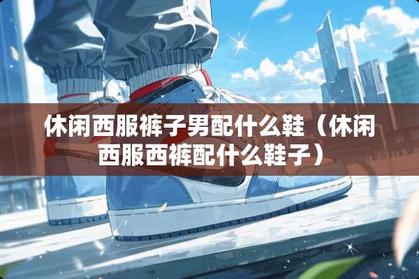 休闲西服裤子男配什么鞋（休闲西服西裤配什么鞋子）