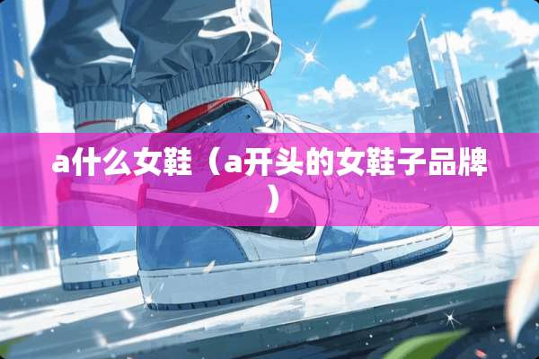a什么女鞋（a开头的女鞋子品牌）