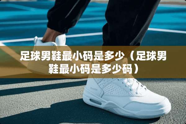 **男鞋最小码是多少（**男鞋最小码是多少码）