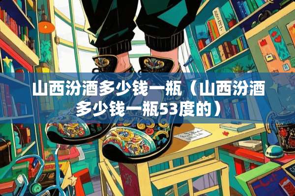 山西汾酒多少钱一瓶（山西汾酒多少钱一瓶53度的）