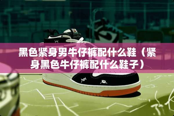 黑色紧身男牛仔裤配什么鞋（紧身黑色牛仔裤配什么鞋子）