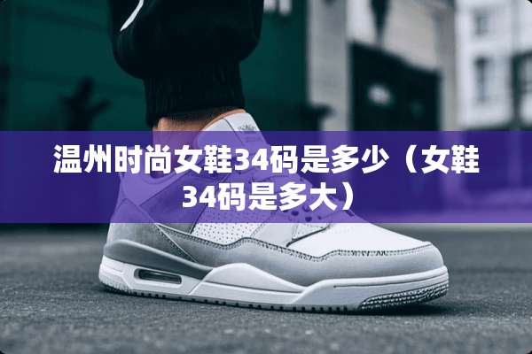 温州时尚女鞋34码是多少（女鞋34码是多大）