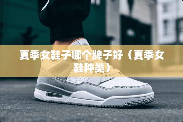 夏季女鞋子哪个牌子好（夏季女鞋种类）