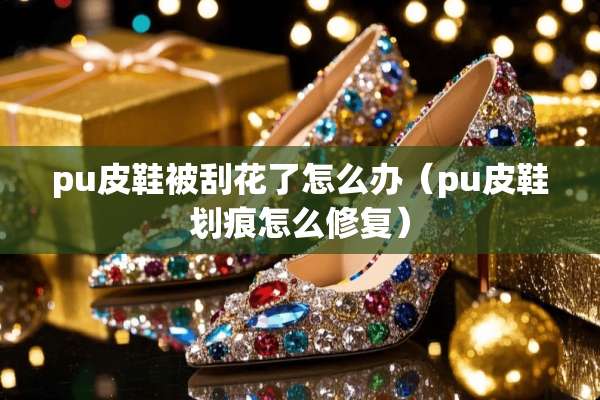 pu皮鞋被刮花了怎么办（pu皮鞋划痕怎么修复）