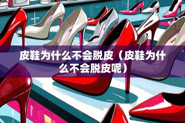 皮鞋为什么不会脱皮（皮鞋为什么不会脱皮呢）