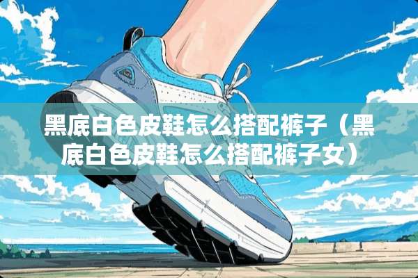 黑底白色皮鞋怎么搭配裤子（黑底白色皮鞋怎么搭配裤子女）