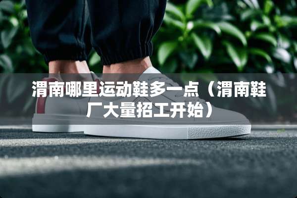 渭南哪里运动鞋多一点（渭南鞋厂大量招工开始）