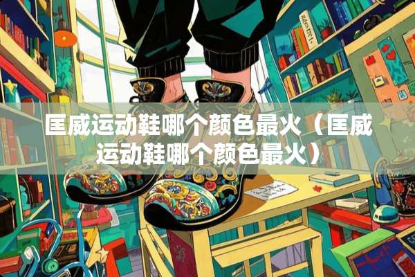 匡威运动鞋哪个颜色最火（匡威运动鞋哪个颜色最火）