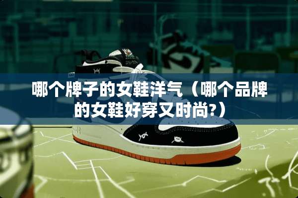 哪个牌子的女鞋洋气（哪个品牌的女鞋好穿又时尚?）