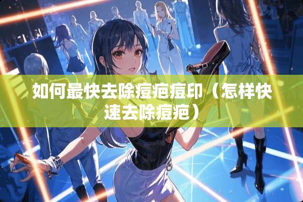 如何最快去除痘疤痘印（怎样快速去除痘疤）