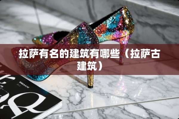 拉萨有名的建筑有哪些（拉萨古建筑）
