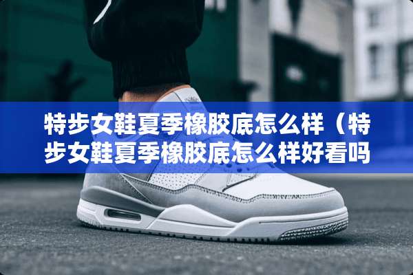 特步女鞋夏季橡胶底怎么样（特步女鞋夏季橡胶底怎么样好看吗）