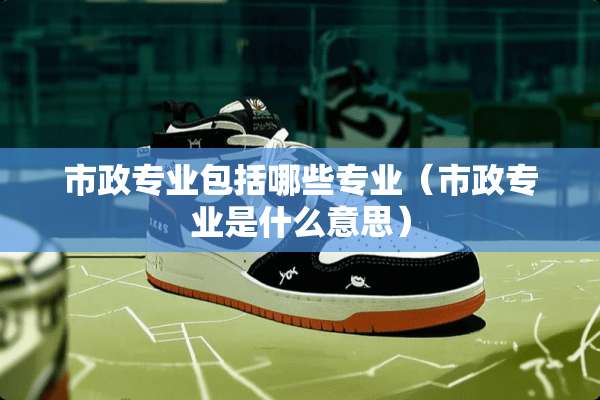 市政专业包括哪些专业（市政专业是什么意思）