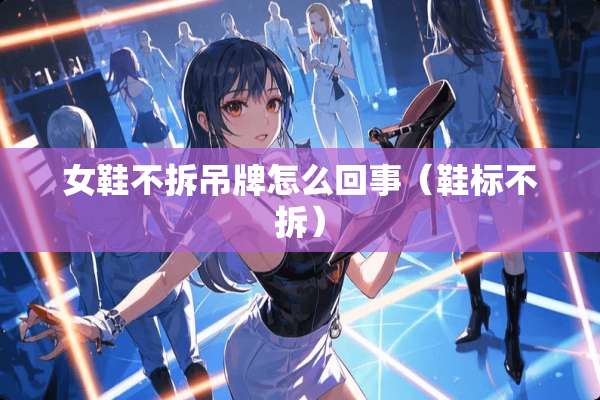 女鞋不拆吊牌怎么回事（鞋标不拆）