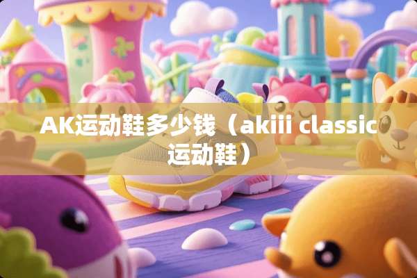 AK运动鞋多少钱（akiii classic运动鞋）