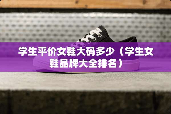 学生平价女鞋大码多少（学生女鞋品牌大全排名）