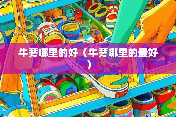 牛蒡哪里的好（牛蒡哪里的最好）