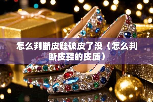 怎么判断皮鞋破皮了没（怎么判断皮鞋的皮质）