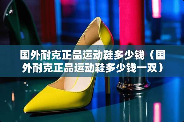 国外耐克正品运动鞋多少钱（国外耐克正品运动鞋多少钱一双）