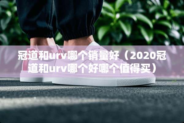 冠道和urv哪个销量好（2020冠道和urv哪个好哪个值得买）