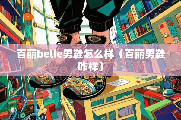 百丽belle男鞋怎么样（百丽男鞋咋样）