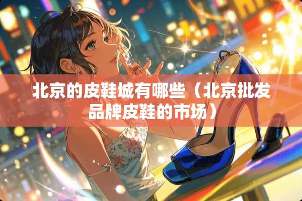 北京的皮鞋城有哪些（北京批发品牌皮鞋的市场）