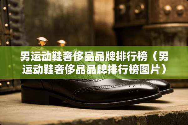 男运动鞋奢侈品品牌排行榜（男运动鞋奢侈品品牌排行榜图片）