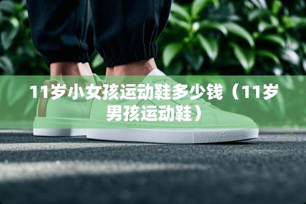 11岁小女孩运动鞋多少钱（11岁男孩运动鞋）