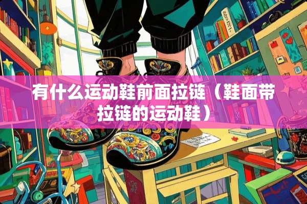 有什么运动鞋前面拉链（鞋面带拉链的运动鞋）