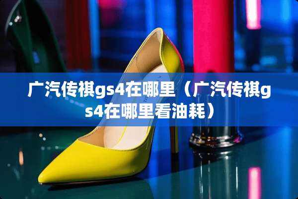 广汽传祺gs4在哪里（广汽传祺gs4在哪里看油耗）
