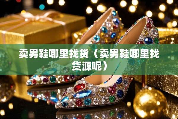 卖男鞋***货（卖男鞋***货源呢）