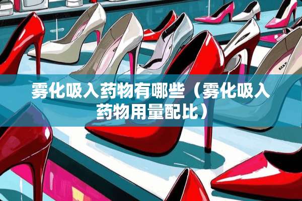 雾化吸入药物有哪些（雾化吸入药物用量配比）
