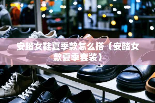 安踏女鞋夏季款怎么搭（安踏女款夏季套装）