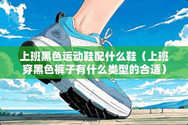 上班黑色运动鞋配什么鞋（上班穿黑色裤子有什么类型的合适）