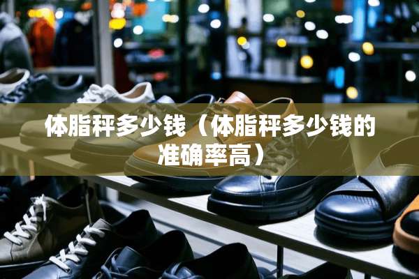 体脂秤多少钱（体脂秤多少钱的准确率高）