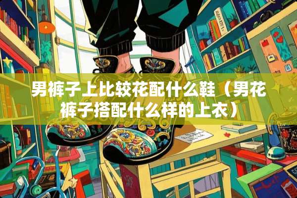 男裤子上比较花配什么鞋（男花裤子搭配什么样的上衣）