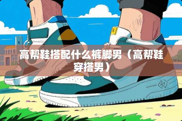高帮鞋搭配什么裤脚男（高帮鞋穿搭男）