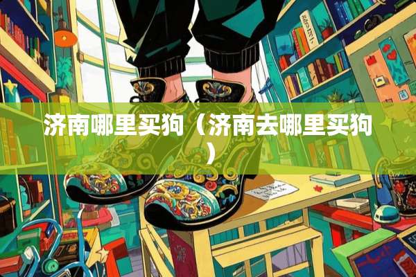 济南哪里买狗（济南去哪里买狗）