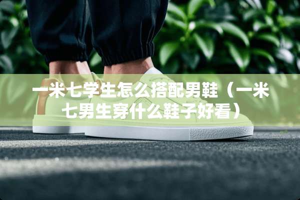 一米七学生怎么搭配男鞋（一米七男生穿什么鞋子好看）