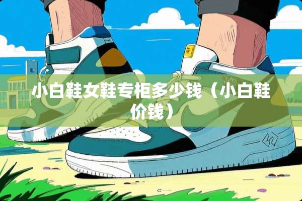 小白鞋女鞋专柜多少钱（小白鞋价钱）