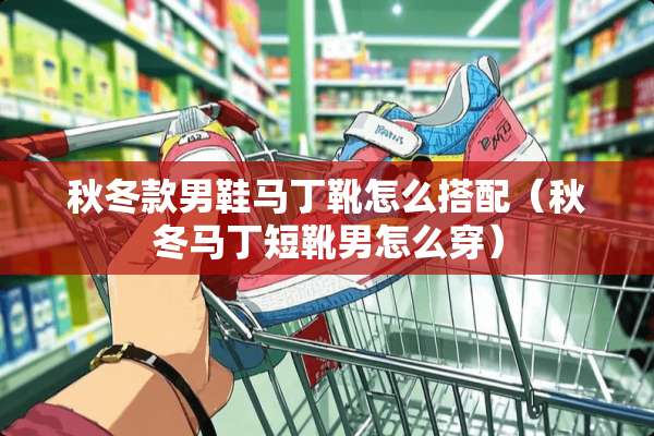 秋冬款男鞋马丁靴怎么搭配（秋冬马丁短靴男怎么穿）