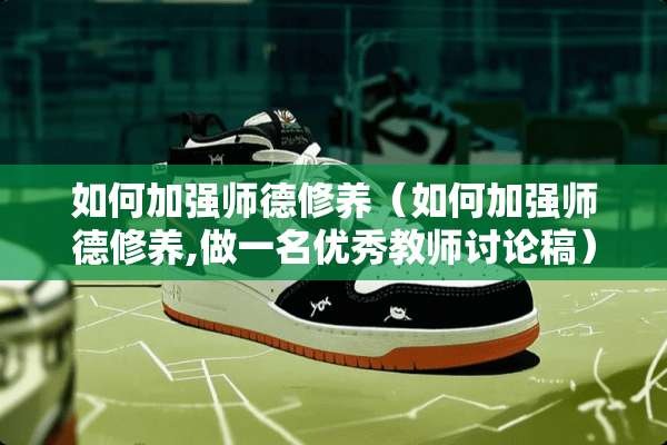 如何加强师德修养（如何加强师德修养,做一名优秀教师讨论稿）