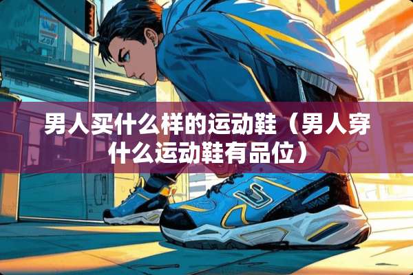 男人买什么样的运动鞋（男人穿什么运动鞋有品位）