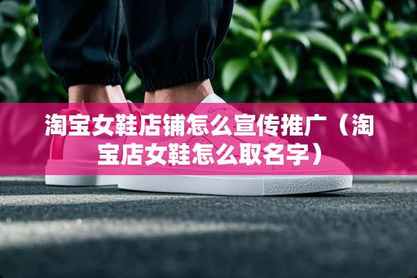 淘宝女鞋店铺怎么宣传推广（淘宝店女鞋怎么取名字）