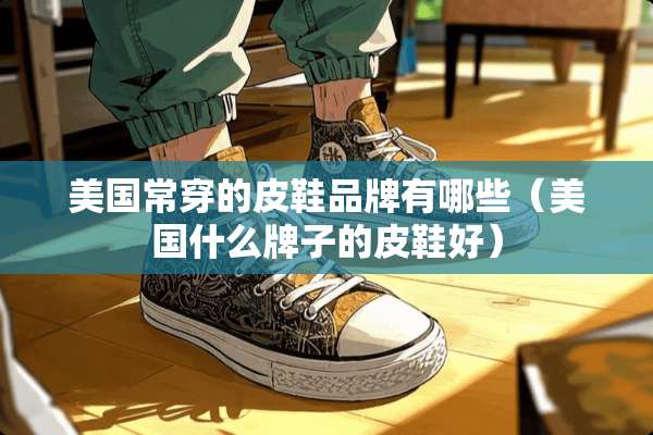 美国常穿的皮鞋品牌有哪些（美国什么牌子的皮鞋好）
