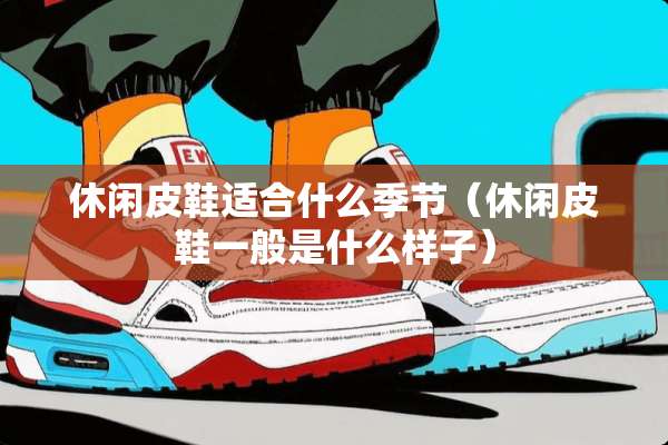 休闲皮鞋适合什么季节（休闲皮鞋一般是什么样子）