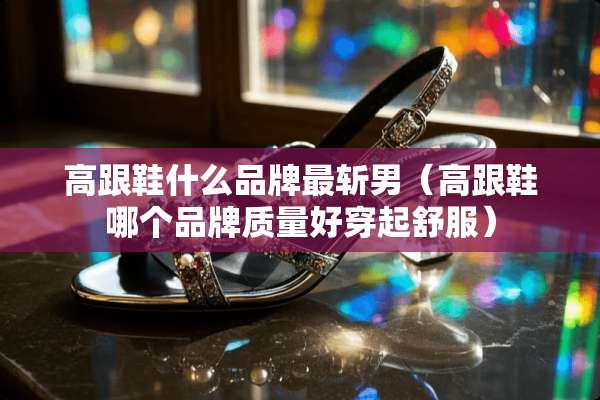 高跟鞋什么品牌最斩男（高跟鞋哪个品牌质量好穿起舒服）