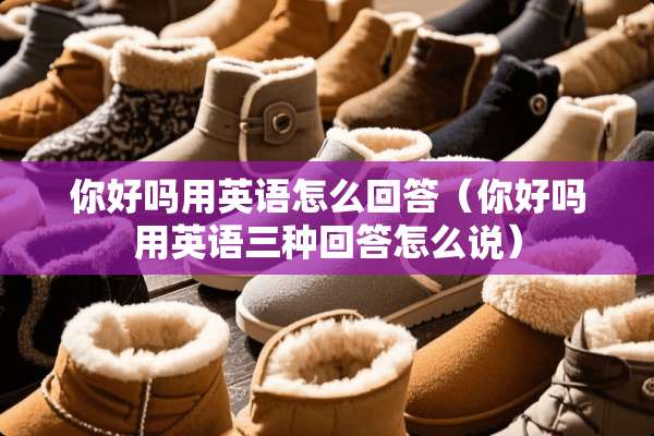你好吗用英语怎么回答（你好吗用英语三种回答怎么说）