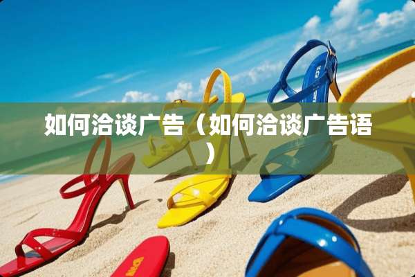 如何洽谈广告（如何洽谈广告语）
